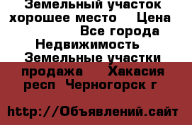 Земельный участок хорошее место  › Цена ­ 900 000 - Все города Недвижимость » Земельные участки продажа   . Хакасия респ.,Черногорск г.